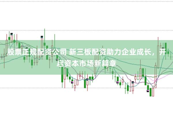 股票正规配资公司 新三板配资助力企业成长，开启资本市场新篇章