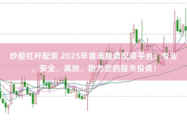 炒股杠杆配资 2025年首选股票配资平台：专业、安全、高效，助力您的股市投资！