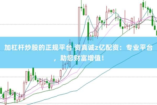 加杠杆炒股的正规平台 资真诚z亿配资：专业平台，助您财富增值！