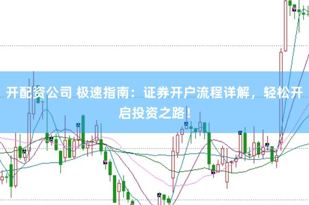 开配资公司 极速指南：证券开户流程详解，轻松开启投资之路！