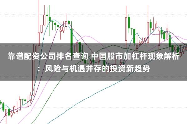 靠谱配资公司排名查询 中国股市加杠杆现象解析：风险与机遇并存的投资新趋势