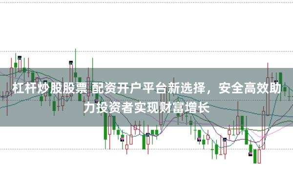 杠杆炒股股票 配资开户平台新选择，安全高效助力投资者实现财富增长