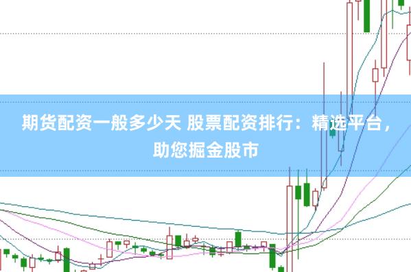 期货配资一般多少天 股票配资排行：精选平台，助您掘金股市