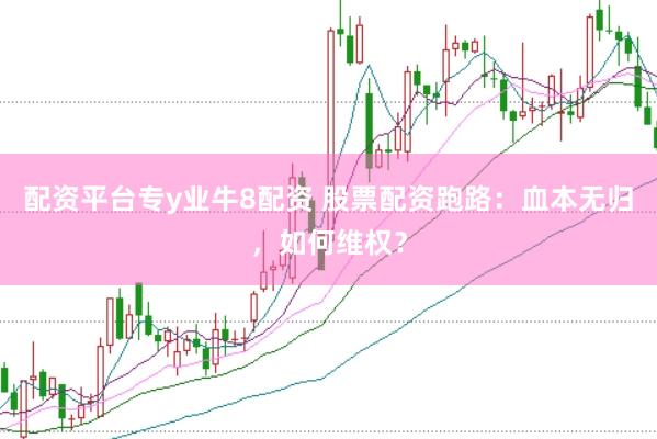 配资平台专y业牛8配资 股票配资跑路：血本无归，如何维权？