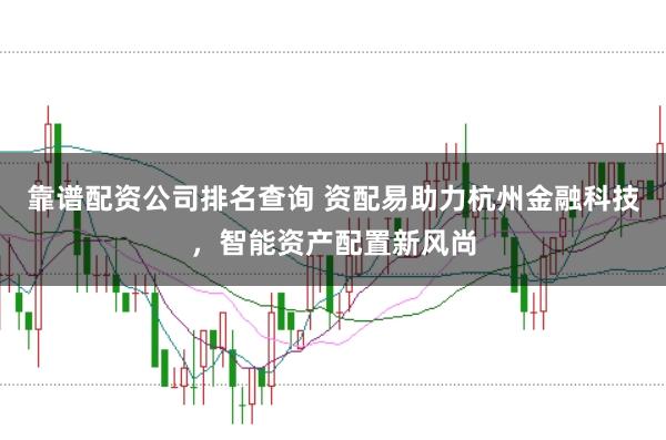靠谱配资公司排名查询 资配易助力杭州金融科技，智能资产配置新风尚