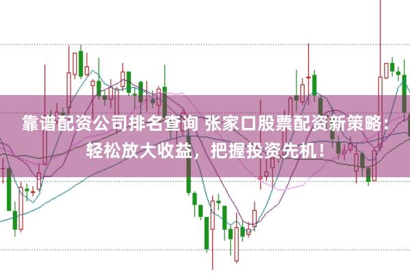 靠谱配资公司排名查询 张家口股票配资新策略：轻松放大收益，把握投资先机！