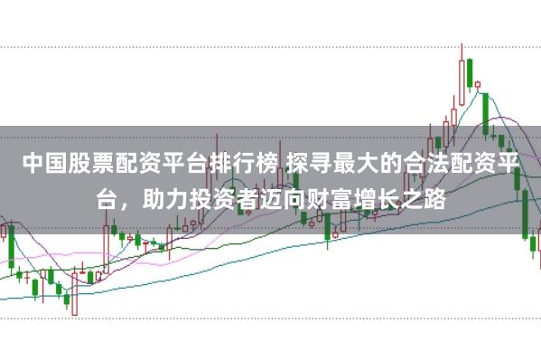 中国股票配资平台排行榜 探寻最大的合法配资平台，助力投资者迈向财富增长之路