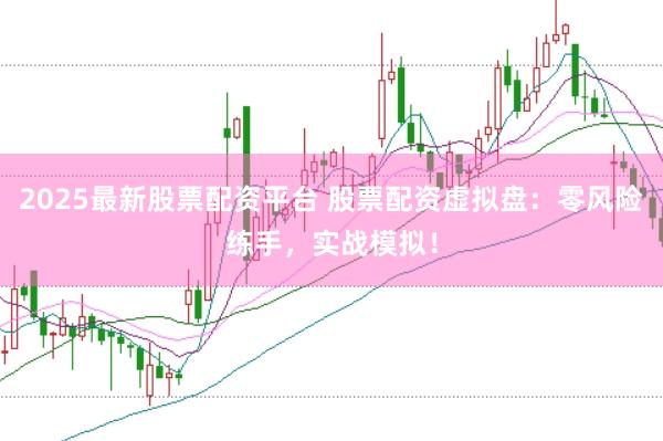 2025最新股票配资平台 股票配资虚拟盘：零风险练手，实战模拟！