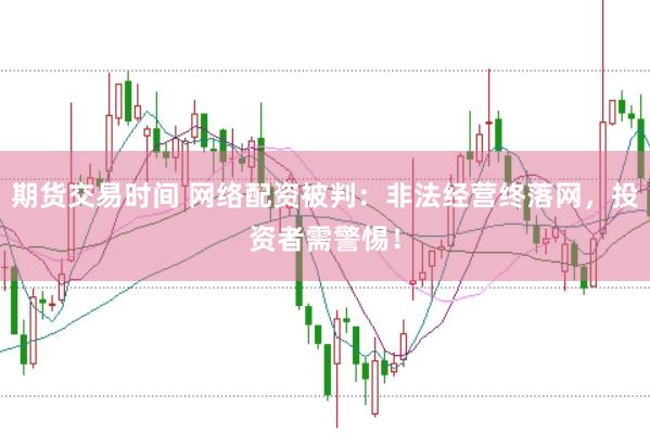期货交易时间 网络配资被判：非法经营终落网，投资者需警惕！