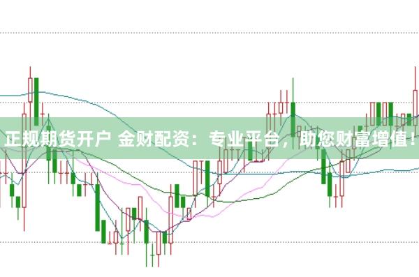 正规期货开户 金财配资：专业平台，助您财富增值！