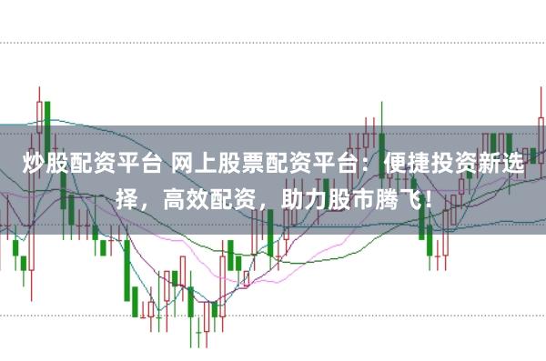 炒股配资平台 网上股票配资平台：便捷投资新选择，高效配资，助力股市腾飞！