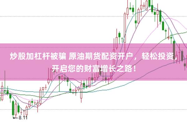 炒股加杠杆被骗 原油期货配资开户，轻松投资，开启您的财富增长之路！
