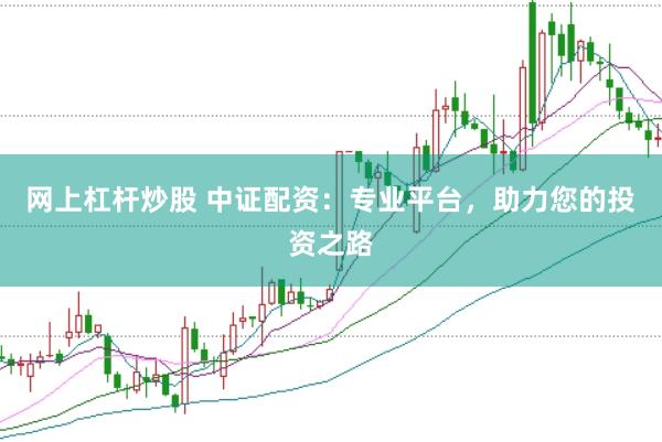 网上杠杆炒股 中证配资：专业平台，助力您的投资之路
