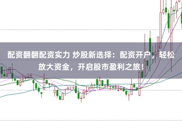 配资翻翻配资实力 炒股新选择：配资开户，轻松放大资金，开启股市盈利之旅！