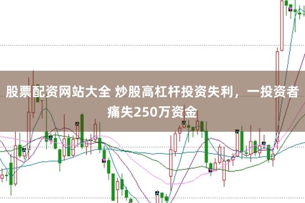 股票配资网站大全 炒股高杠杆投资失利，一投资者痛失250万资金