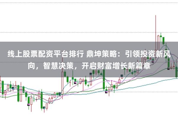 线上股票配资平台排行 鼎坤策略：引领投资新风向，智慧决策，开启财富增长新篇章