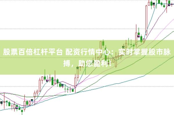 股票百倍杠杆平台 配资行情中心：实时掌握股市脉搏，助您盈利！