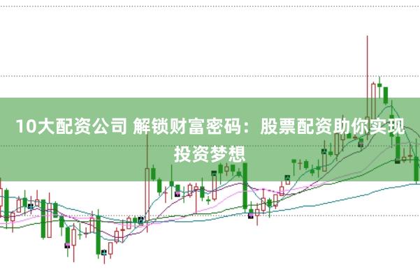 10大配资公司 解锁财富密码：股票配资助你实现投资梦想
