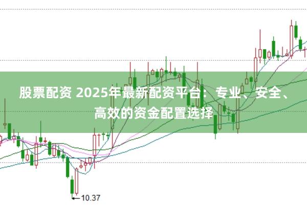 股票配资 2025年最新配资平台：专业、安全、高效的资金配置选择