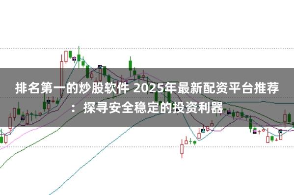 排名第一的炒股软件 2025年最新配资平台推荐：探寻安全稳定的投资利器