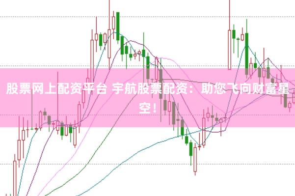 股票网上配资平台 宇航股票配资：助您飞向财富星空！