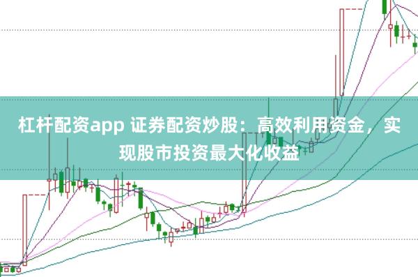 杠杆配资app 证券配资炒股：高效利用资金，实现股市投资最大化收益