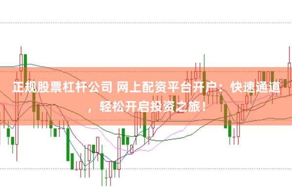 正规股票杠杆公司 网上配资平台开户：快速通道，轻松开启投资之旅！