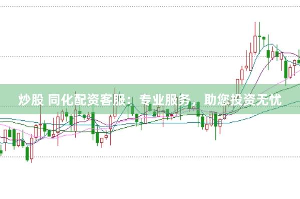 炒股 同化配资客服：专业服务，助您投资无忧