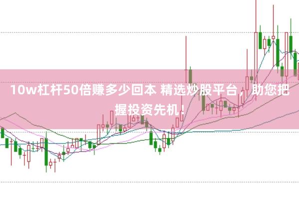 10w杠杆50倍赚多少回本 精选炒股平台，助您把握投资先机！