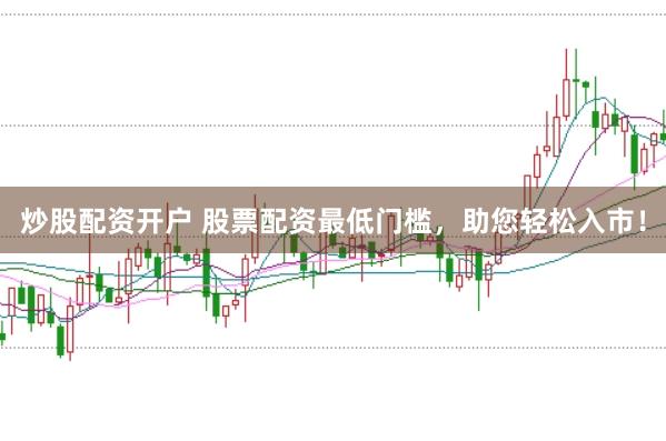 炒股配资开户 股票配资最低门槛，助您轻松入市！