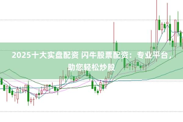 2025十大实盘配资 闪牛股票配资：专业平台，助您轻松炒股