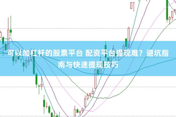 可以加杠杆的股票平台 配资平台提现难？避坑指南与快速提现技巧