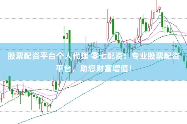 股票配资平台个人代理 零七配资：专业股票配资平台，助您财富增值！