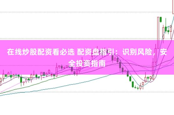 在线炒股配资看必选 配资盘指引：识别风险，安全投资指南