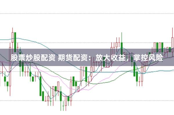 股票炒股配资 期货配资：放大收益，掌控风险