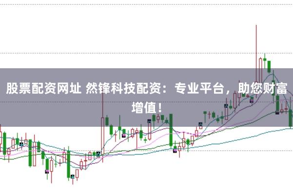股票配资网址 然锋科技配资：专业平台，助您财富增值！