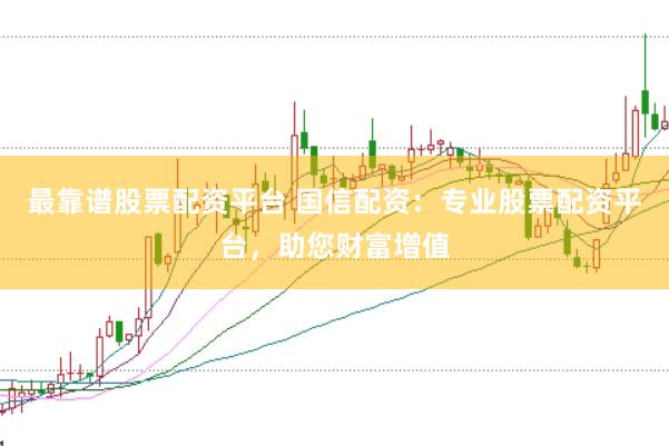 最靠谱股票配资平台 国信配资：专业股票配资平台，助您财富增值