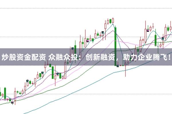 炒股资金配资 众融众投：创新融资，助力企业腾飞！