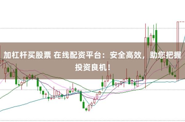 加杠杆买股票 在线配资平台：安全高效，助您把握投资良机！