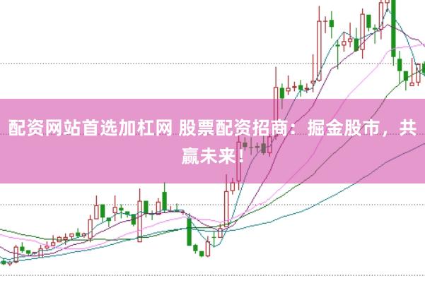 配资网站首选加杠网 股票配资招商：掘金股市，共赢未来！