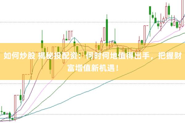如何炒股 揭秘投配资：何时何地值得出手，把握财富增值新机遇！