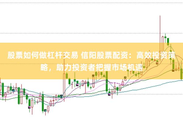 股票如何做杠杆交易 信阳股票配资：高效投资策略，助力投资者把握市场机遇