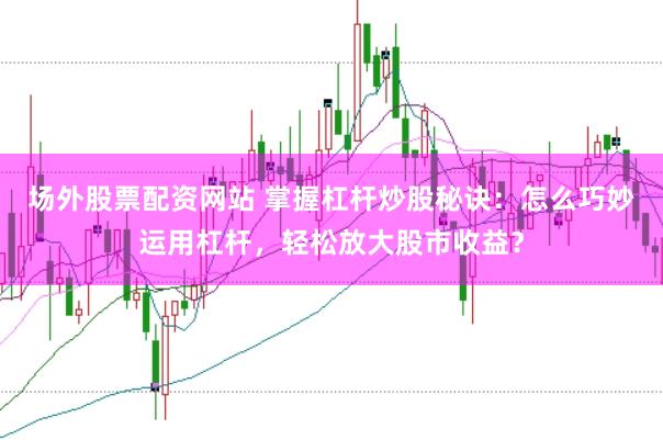 场外股票配资网站 掌握杠杆炒股秘诀：怎么巧妙运用杠杆，轻松放大股市收益？