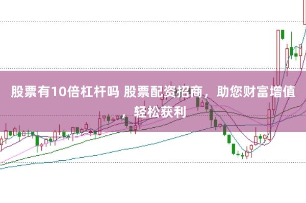 股票有10倍杠杆吗 股票配资招商，助您财富增值，轻松获利