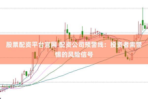 股票配资平台官网 配资公司预警线：投资者需警惕的风险信号