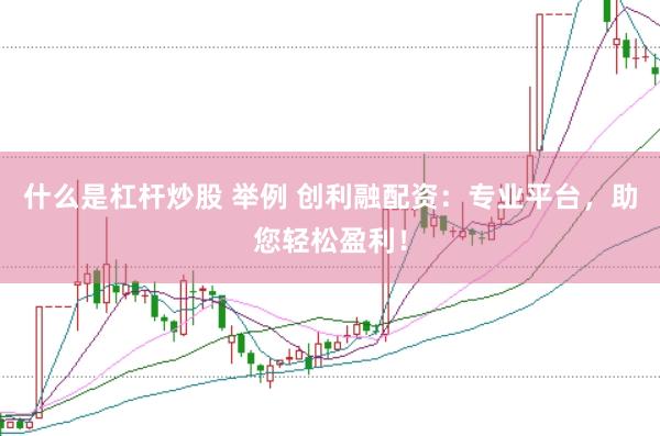 什么是杠杆炒股 举例 创利融配资：专业平台，助您轻松盈利！