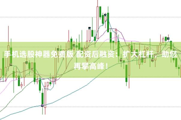 手机选股神器免费版 配资后融资：扩大杠杆，助您再攀高峰！