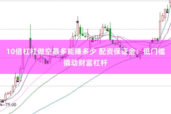 10倍杠杠做空最多能赚多少 配资保证金：低门槛撬动财富杠杆