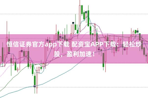 恒信证券官方app下载 配资宝APP下载：轻松炒股，盈利加速！
