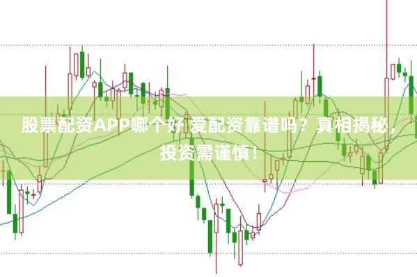 股票配资APP哪个好 爱配资靠谱吗？真相揭秘，投资需谨慎！